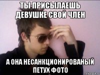 Ты присылаешь девушке свой член А она несанкционированый петух фото