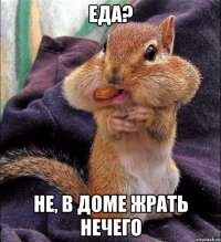 Еда? Не, в доме жрать нечего