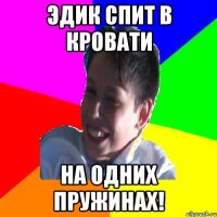 ЭДИК СПИТ В КРОВАТИ НА ОДНИХ ПРУЖИНАХ!