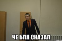  че бля сказал