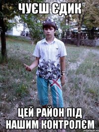 Чуєш Єдик Цей район під нашим контролєм