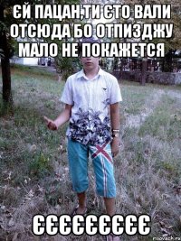 єй пацан,ти єто вали отсюда бо отпизджу мало не покажется єєєєєєєєє