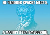Не человек красит место, а маляр! (Гера Эфесский)