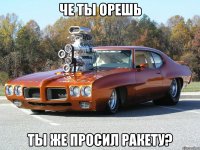че ты орешь ты же просил ракету?