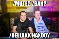 /mute? /ban? /dellakk naxooy