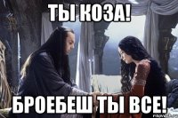 Ты коза! Броебеш ты все!
