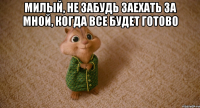 милый, не забудь заехать за мной, когда все будет готово 