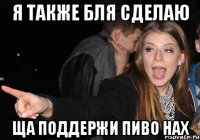 Я также бля сделаю Ща поддержи пиво нах