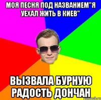 Моя песня под названием"Я уехал жить в Киев" Вызвала бурную радость Дончан