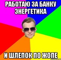 Работаю за банку энергетика И шлепок по жопе