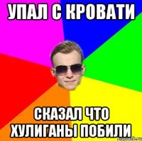 Упал с кровати Сказал что Хулиганы побили