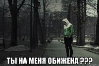  ты на меня обижена ???