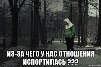  из-за чего у нас отношения испортилась ???