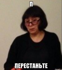 П Перестаньте