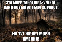 Это море, такое же ахуенное, как и новый альбом Slipknot! - но тут же нет моря - именно!