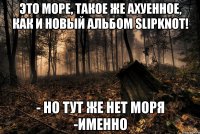 Это море, такое же ахуенное, как и новый альбом Slipknot! - но тут же нет моря -именно
