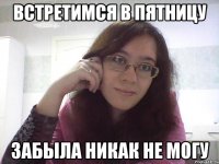 ВСТРЕТИМСЯ В ПЯТНИЦУ ЗАБЫЛА НИКАК НЕ МОГУ