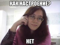 КАК НАСТРОЕНИЕ? НЕТ