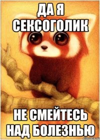 Да я сексоголик не смейтесь над болезнью