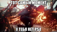 Тот самый момент У тебя нет ps4