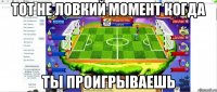 тот не ловкий момент когда ты проигрываешь