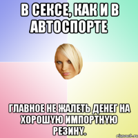 B ceкce, кaк и в aвтocпopтe глaвнoe нe жaлeть дeнeг нa xopoшyю импopтнyю peзинy.
