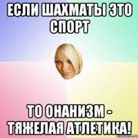 Если шахматы это спорт то онанизм - тяжелая атлетика!