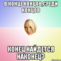 В конце концов,среди концов конец найдется наконец?