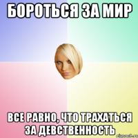 Бороться за мир все равно, что трахаться за девственность