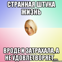 Странная штука жизнь вроде и затрахала, а не удовлетворяет…