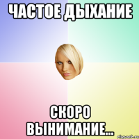 Частое дыхание скоро вынимание…