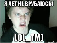 Я чёт не врубаюсь) LOL_TM)