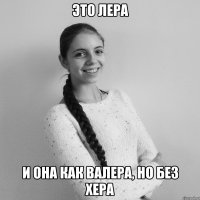 это Лера и она как валера, но без хера