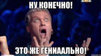 НУ КОНЕЧНО! ЭТО ЖЕ ГЕНИААЛЬНО!