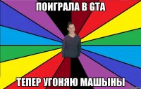 поиграла в gta тепер угоняю машыны