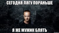Сегодня лягу пораньше я же мужик блять
