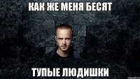 Как же меня бесят тупые людишки