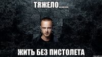 Тяжело....... жить без пистолета