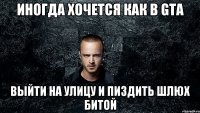 Иногда хочется как в GTA выйти на улицу и пиздить шлюх битой