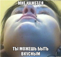Мне кажется Ты можешь быть вкусным