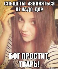 СЛЫШ ТЫ, ИЗВИНЯТЬСЯ НЕ НАДО, ДА? БОГ ПРОСТИТ, ТВАРЬ!