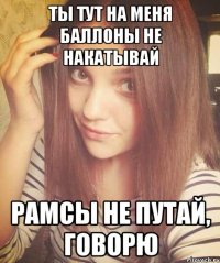 ТЫ ТУТ НА МЕНЯ БАЛЛОНЫ НЕ НАКАТЫВАЙ РАМСЫ НЕ ПУТАЙ, ГОВОРЮ