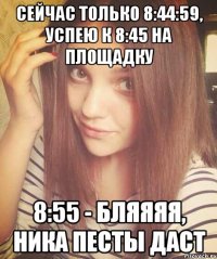 СЕЙЧАС ТОЛЬКО 8:44:59, УСПЕЮ К 8:45 НА ПЛОЩАДКУ 8:55 - БЛЯЯЯЯ, НИКА ПЕСТЫ ДАСТ