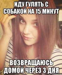 ИДУ ГУЛЯТЬ С СОБАКОЙ НА 15 МИНУТ ВОЗВРАЩАЮСЬ ДОМОЙ ЧЕРЕЗ 3 ДНЯ