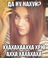 ДА НУ НАХУЙ? ххахахаахха ХРЮ ахха ХАХАХАХА