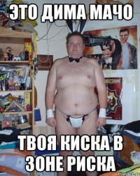 Это дима мачо Твоя киска в зоне риска