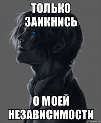 только заикнись о моей независимости