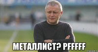  Металлист? PFFFFF