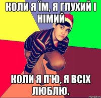 Коли я їм, я глухий і німий коли я п'ю, я всіх люблю.