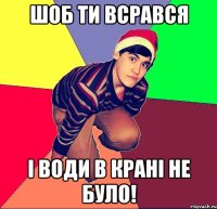 Шоб ти всрався і води в крані не було!